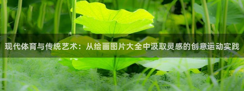 注册米兰体育官方正版app:现代体育与传统艺术:从绘画图片大