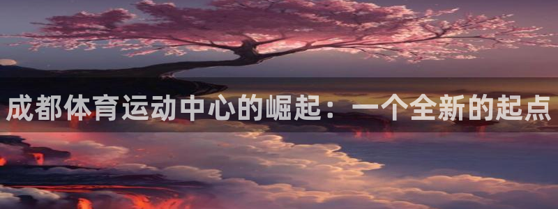 米兰体育官网下载招商电话是多少啊:成都体育运动中心的崛起:一