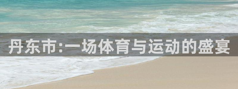米兰体育官方正版app娱乐首页官网下载:丹东市:一场体育与运