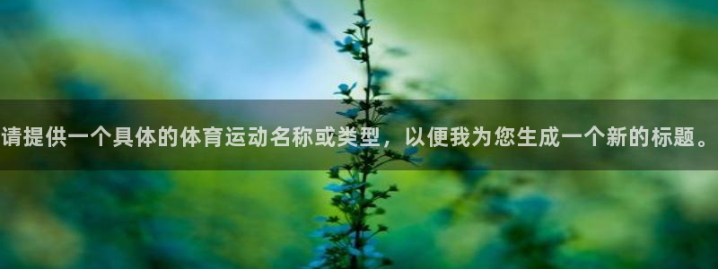 米兰体育官网下载平台是正规平台吗知乎:请提供一个具体的体育运